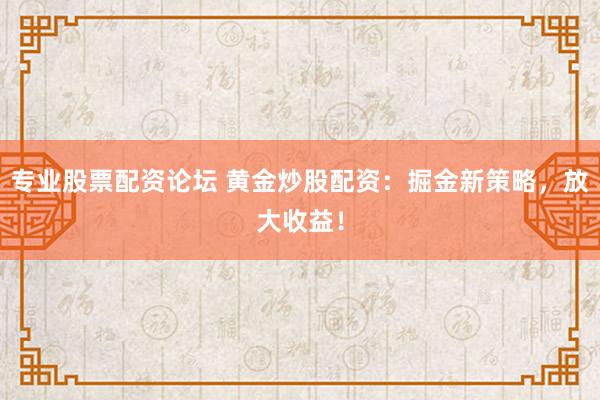 专业股票配资论坛 黄金炒股配资：掘金新策略，放大收益！