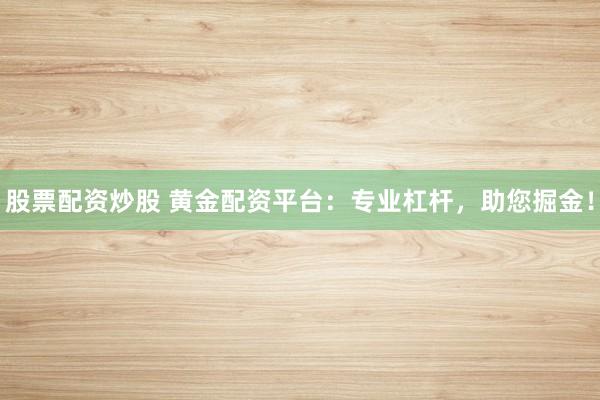 股票配资炒股 黄金配资平台：专业杠杆，助您掘金！