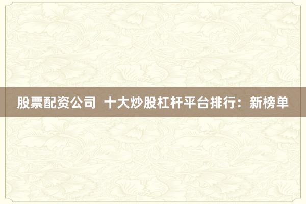 股票配资公司  十大炒股杠杆平台排行：新榜单