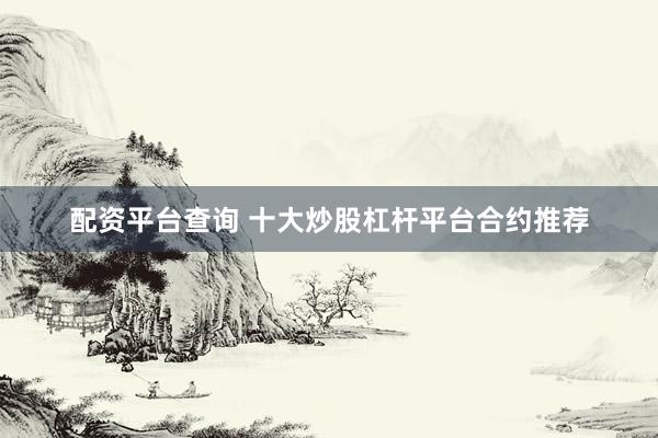 配资平台查询 十大炒股杠杆平台合约推荐