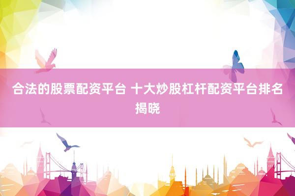 合法的股票配资平台 十大炒股杠杆配资平台排名揭晓