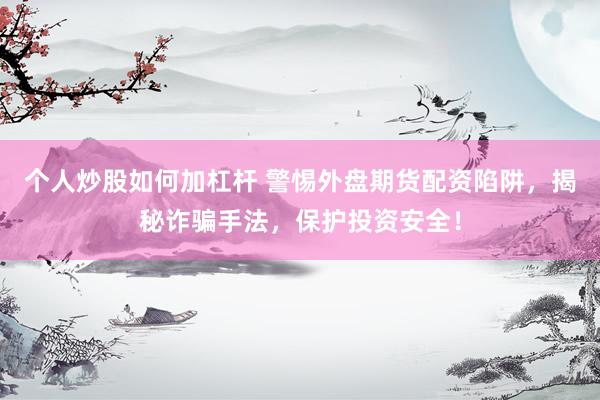 个人炒股如何加杠杆 警惕外盘期货配资陷阱，揭秘诈骗手法，保护投资安全！