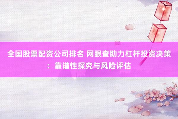 全国股票配资公司排名 网眼查助力杠杆投资决策：靠谱性探究与风险评估