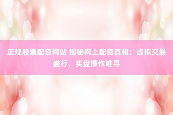 正规股票配资网站 揭秘网上配资真相：虚拟交易盛行，实盘操作难寻
