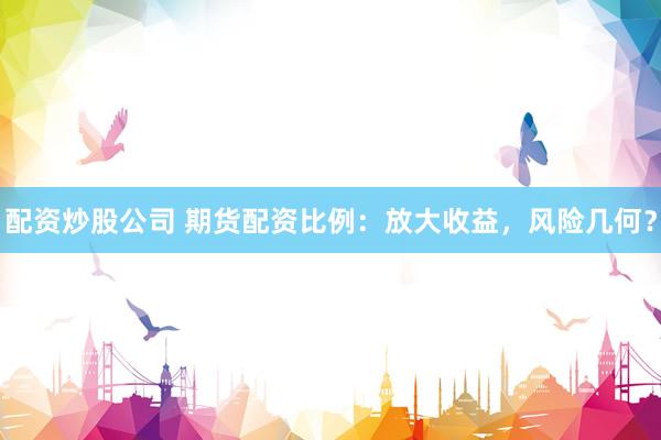 配资炒股公司 期货配资比例：放大收益，风险几何？
