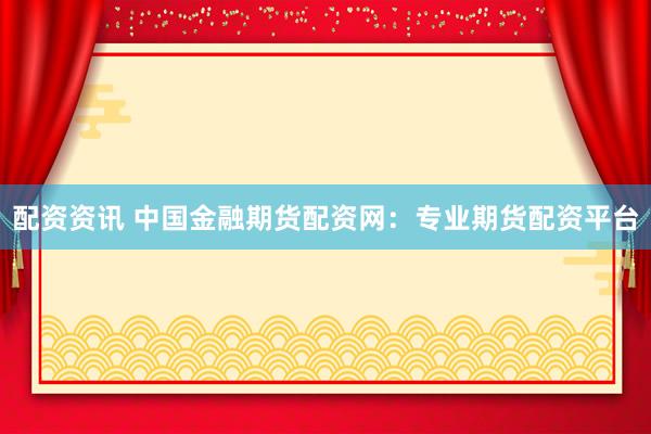配资资讯 中国金融期货配资网:专业期货配资平台