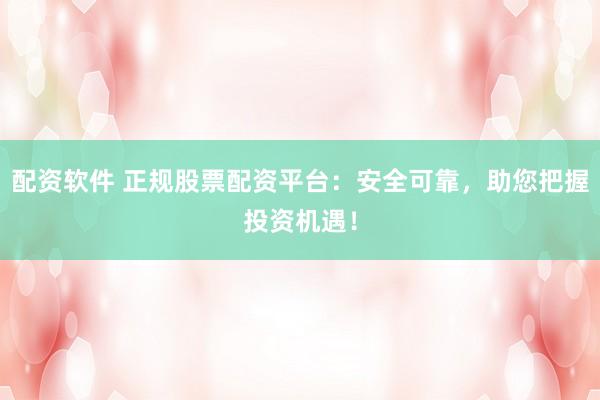 配资软件 正规股票配资平台:安全可靠,助您把握投资机遇!