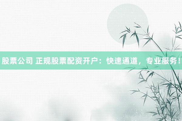 股票公司 正规股票配资开户：快速通道，专业服务！