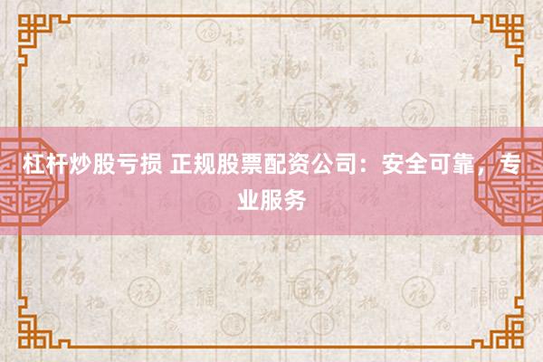 杠杆炒股亏损 正规股票配资公司：安全可靠，专业服务