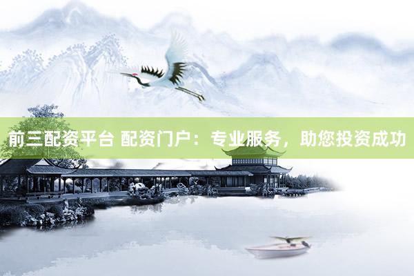 前三配资平台 配资门户:专业服务,助您投资成功