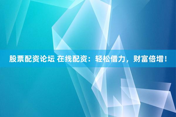 股票配资论坛 在线配资：轻松借力，财富倍增！