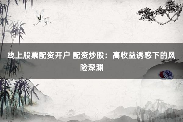 线上股票配资开户 配资炒股：高收益诱惑下的风险深渊