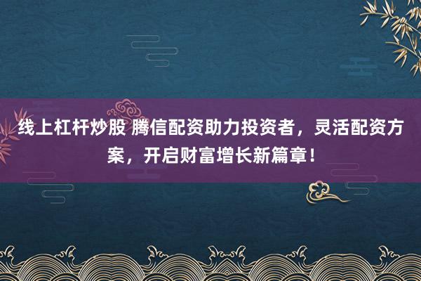 线上杠杆炒股 腾信配资助力投资者，灵活配资方案，开启财富增长新篇章！