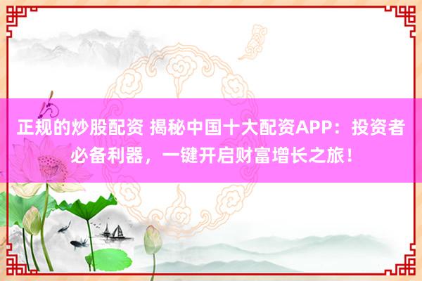 正规的炒股配资 揭秘中国十大配资APP：投资者必备利器，一键开启财富增长之旅！