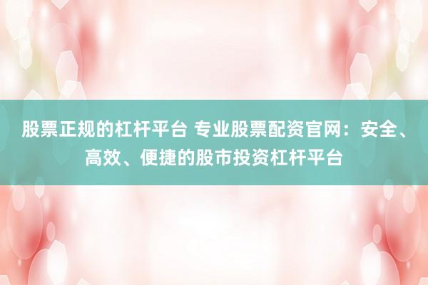 股票正规的杠杆平台 专业股票配资官网：安全、高效、便捷的股市投资杠杆平台
