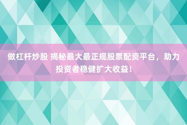 做杠杆炒股 揭秘最大最正规股票配资平台，助力投资者稳健扩大收益！