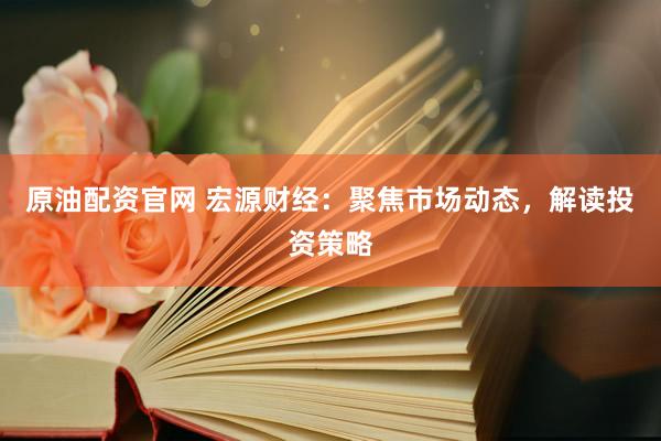 原油配资官网 宏源财经:聚焦市场动态,解读投资策略