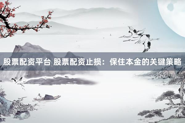 股票配资平台 股票配资止损：保住本金的关键策略