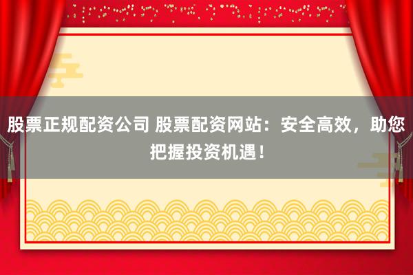 股票正规配资公司 股票配资网站:安全高效,助您把握投资机遇!