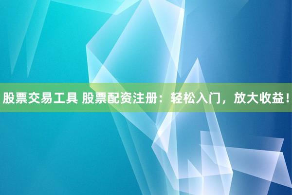 股票交易工具 股票配资注册：轻松入门，放大收益！