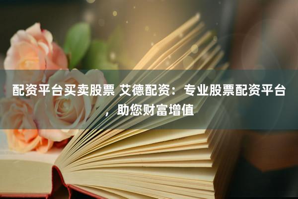 配资平台买卖股票 艾德配资:专业股票配资平台,助您财富增值
