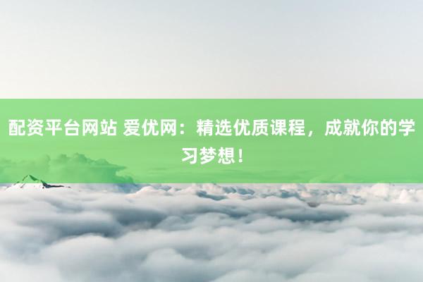 配资平台网站 爱优网：精选优质课程，成就你的学习梦想！
