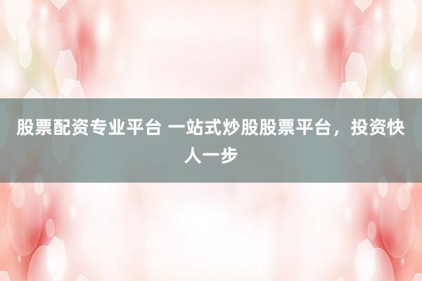 股票配资专业平台 一站式炒股股票平台,投资快人一步