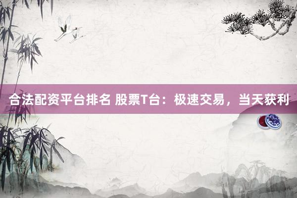 合法配资平台排名 股票T台：极速交易，当天获利