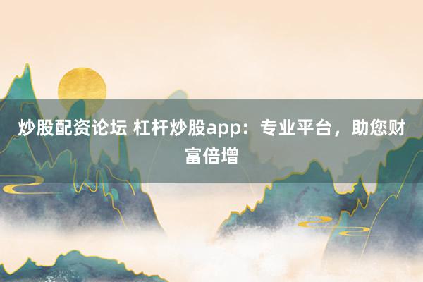 炒股配资论坛 杠杆炒股app：专业平台，助您财富倍增