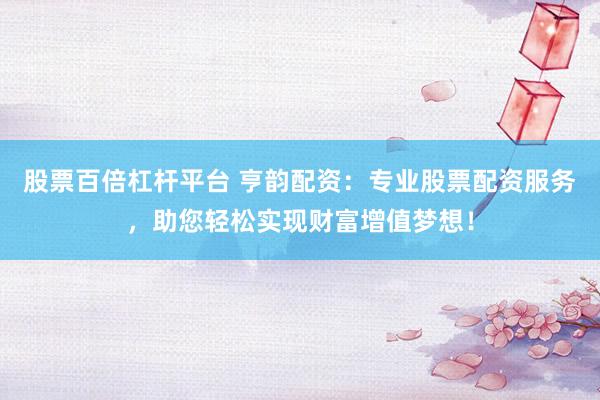 股票百倍杠杆平台 亨韵配资:专业股票配资服务,助您轻松实现财富增值梦想!