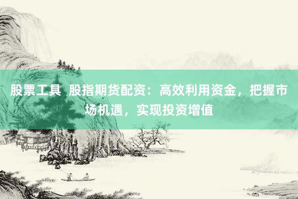 股票工具  股指期货配资：高效利用资金，把握市场机遇，实现投资增值