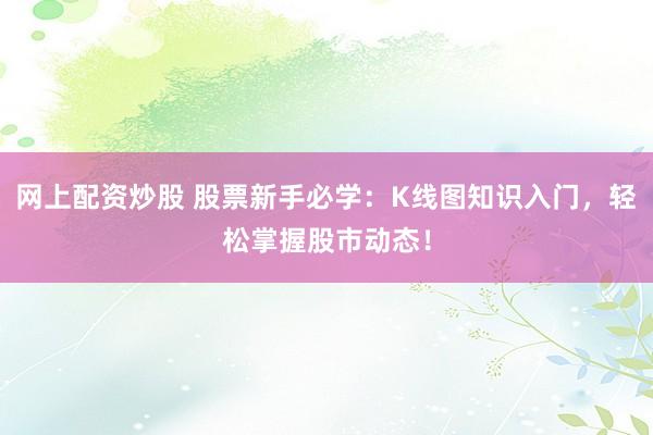 网上配资炒股 股票新手必学：K线图知识入门，轻松掌握股市动态！