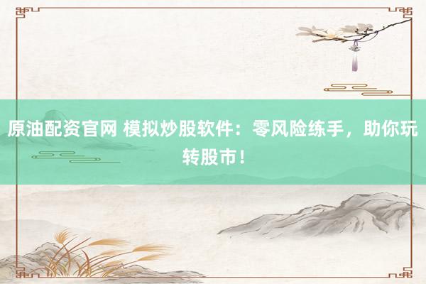 原油配资官网 模拟炒股软件：零风险练手，助你玩转股市！