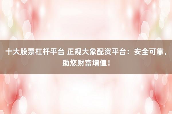 十大股票杠杆平台 正规大象配资平台：安全可靠，助您财富增值！