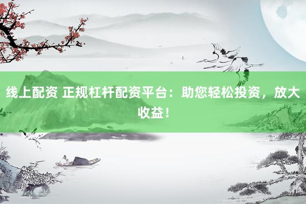 线上配资 正规杠杆配资平台：助您轻松投资，放大收益！