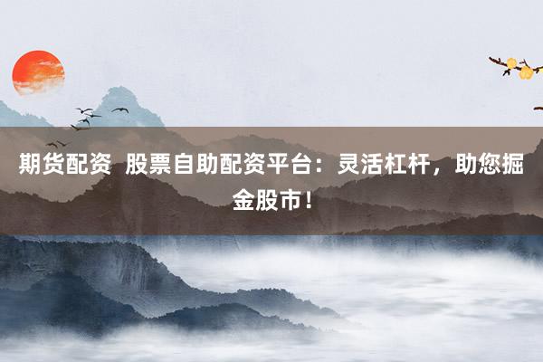 期货配资  股票自助配资平台：灵活杠杆，助您掘金股市！