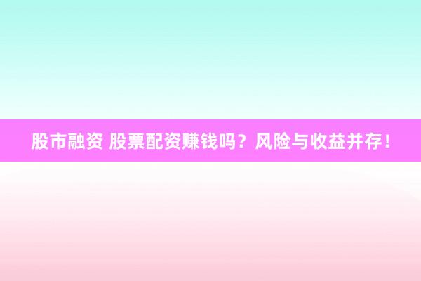 股市融资 股票配资赚钱吗？风险与收益并存！