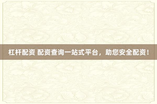 杠杆配资 配资查询一站式平台，助您安全配资！