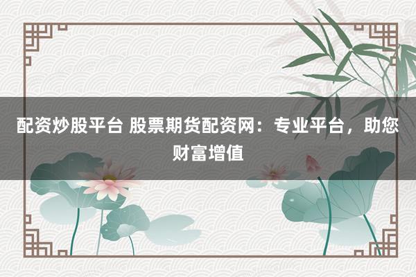 配资炒股平台 股票期货配资网：专业平台，助您财富增值