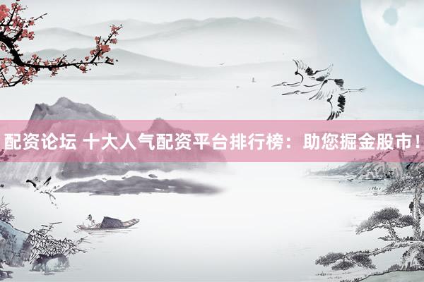 配资论坛 十大人气配资平台排行榜:助您掘金股市!