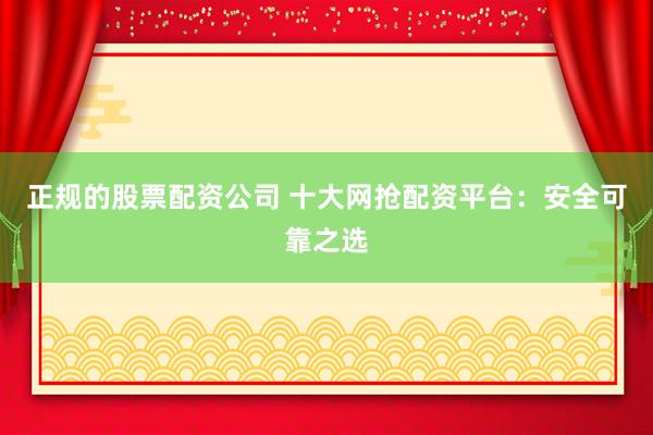 正规的股票配资公司 十大网抢配资平台：安全可靠之选