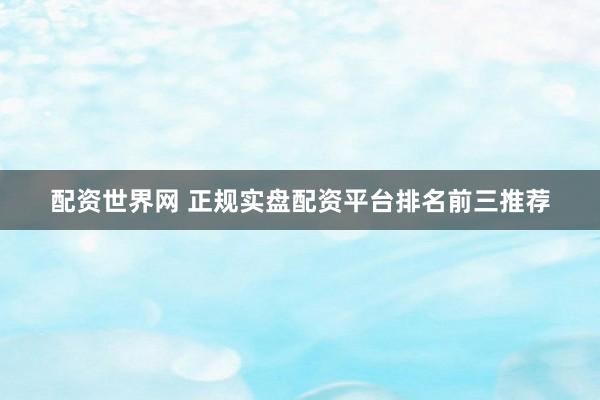 配资世界网 正规实盘配资平台排名前三推荐