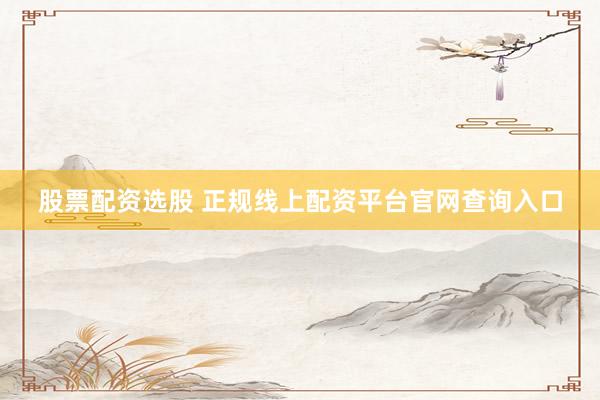股票配资选股 正规线上配资平台官网查询入口