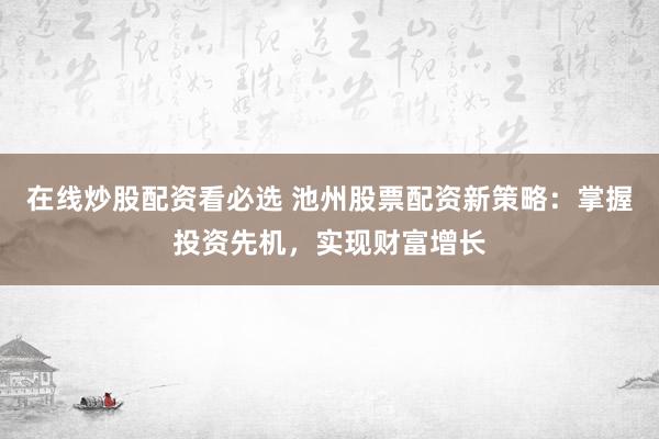 在线炒股配资看必选 池州股票配资新策略：掌握投资先机，实现财富增长