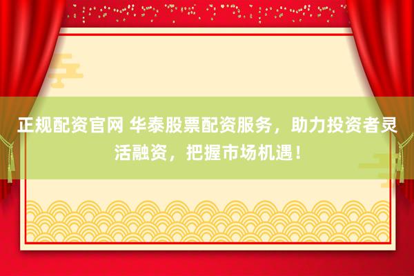 正规配资官网 华泰股票配资服务,助力投资者灵活融资,把握市场机遇!