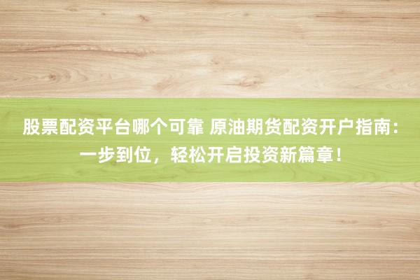 股票配资平台哪个可靠 原油期货配资开户指南：一步到位，轻松开启投资新篇章！
