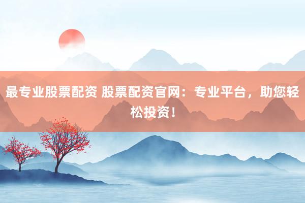 最专业股票配资 股票配资官网：专业平台，助您轻松投资！