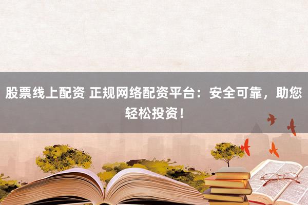 股票线上配资 正规网络配资平台：安全可靠，助您轻松投资！
