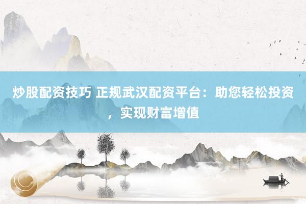 炒股配资技巧 正规武汉配资平台：助您轻松投资，实现财富增值