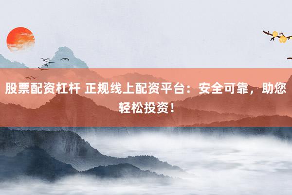 股票配资杠杆 正规线上配资平台：安全可靠，助您轻松投资！